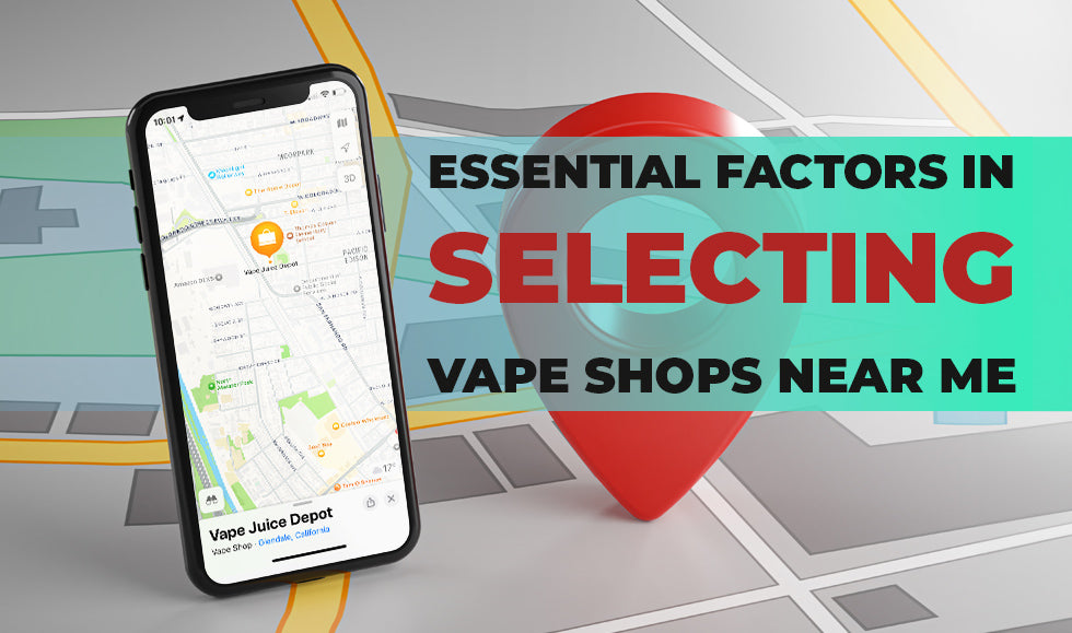 Essential Factors When Selecting Vape Shops Near Me